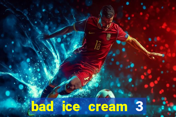 bad ice cream 3 no jogos 360